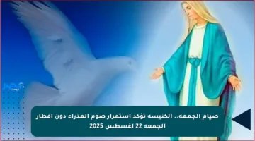 صيام الجمعة.. الكنيسة تؤكد استمرار صوم العذراء دون إفطار الجمعة 22 أغسطس 2025